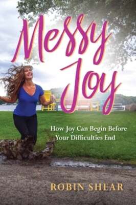 Messy Joy: How Joy Can Begin Before Your Difficulties End by Robin Shear: New