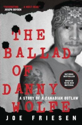 The Ballad of Danny Wolfe: A Story of a Canadian Outlaw by Friesen, Joe