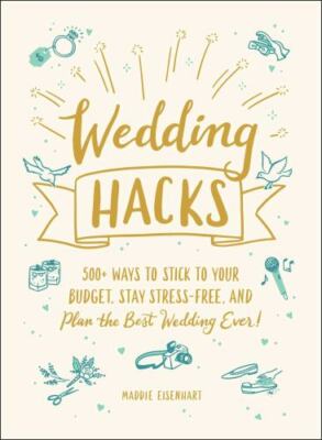 Wedding Hacks: 500+ Ways to Stick to Your Budget, Stay Stress-Free, and Plan...