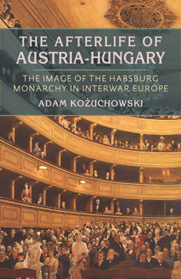 The Afterlife of Austria-Hungary: The Image of the Habsburg Monarchy in Int...