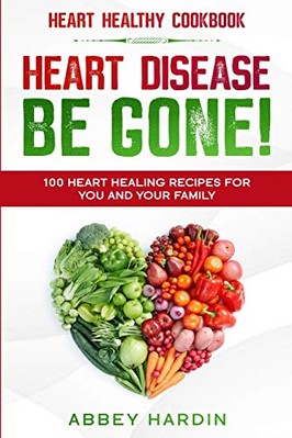 Heart Healthy Cookbook: HEART DISEASE BE GONE! 100 Heart Healing Recipes For ...