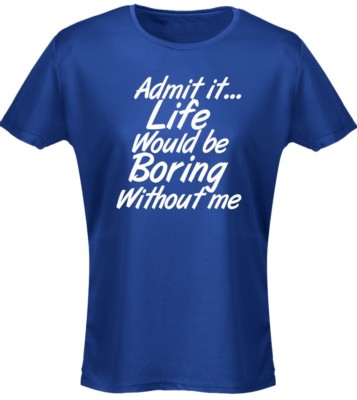 Admit It Life Would Be Boring Without Me Womens T-Shirt 8 Colours (8-20) by swag