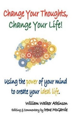 Change Your Thoughts, Change Your Life: Using the Power of Your Mind to Create Y