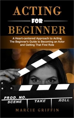 Acting for Beginners: A Heart-centered Approach to Acting (The Beginner's Guide