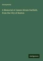 Anonymous | A Memorial Of James Abram Garfield, From The City Of Boston | Buch