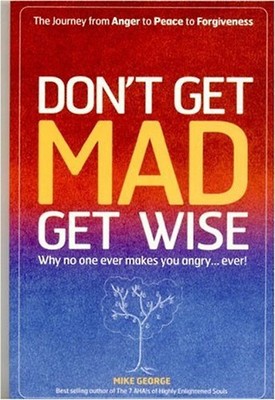 Don't Get Mad Get Wise: Why No One Ever Makes You Angry...Ever! - George, Mike