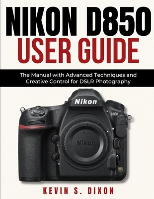 Nikon D850 User Guide: The Manual with Advanced Techniques and Creative Control