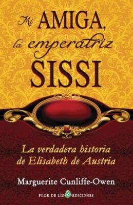 Mi Amiga, La Emperatriz Sissi: La Verdadera Historia De Elisabeth De Austria