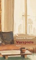 Vorspiele | Markus A Sutter | Deutsch | Buch | 352 S. | 2021 | EAN 9783906907413