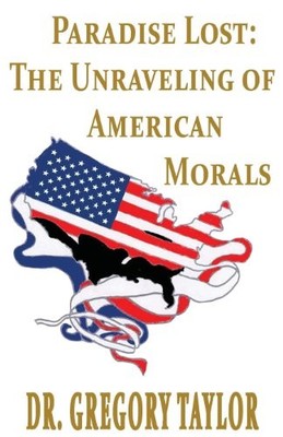 Paradise Lost: The Unraveling of American Morals Gregory Taylor