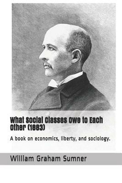 William Graham Sumner What Social Classes Owe To Each Other
