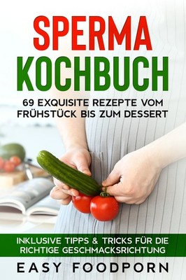 Easy Foodporn / Sperma Kochbuch: 69 exquisite Rezepte vom Frühstück bis zum Dess