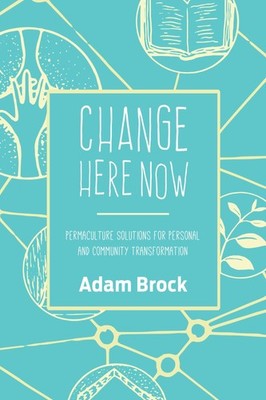 Change Here Now: Permaculture Solutions for Personal and Community Transform...
