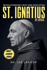 St. Ignatius of Loyola: Revolutionizing Faith and Education by Dr Leo Lexicon Pa