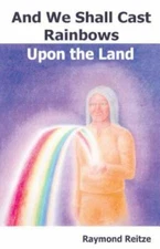 And We Shall Cast Rainbows Upon The Land by Reitze, Raymond