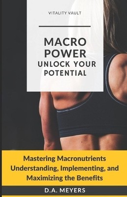 Macro Power Unlock Your Potential: Mastering Macronutrients Understanding, Imple