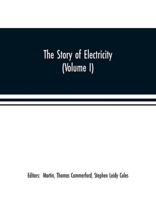 The story of electricity (Volume I) A popular and practical historical account o