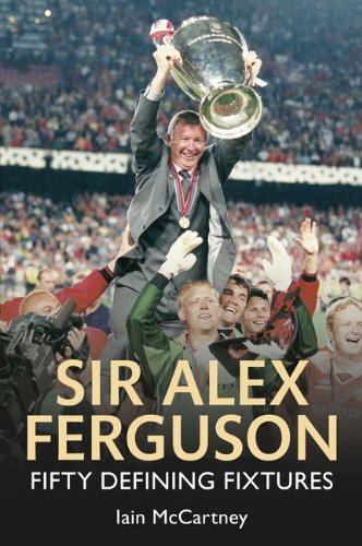 Sir Alex Ferguson: Fifty Defining Fixtures By Iain McCartney