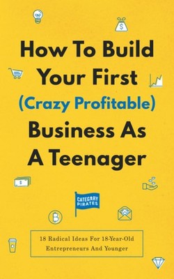 How To Build Your First (Crazy Profitable) Business As A Teenage