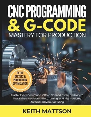 CNC Programming and G-Code Mastery for Production: Master Every Command, Offset,