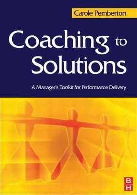 Coaching to Solutions: A Manager's Toolkit for Performance Delivery by Carole Pe