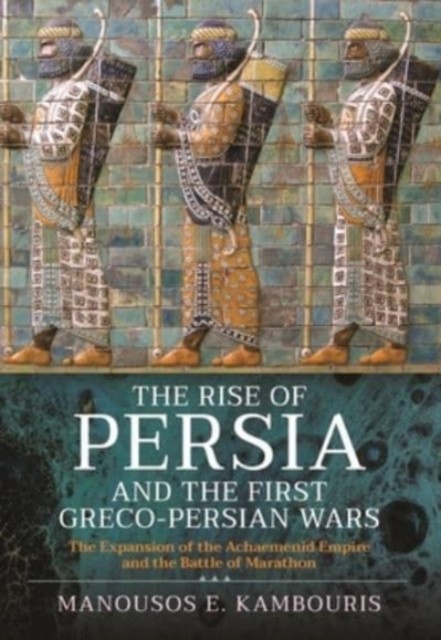 The Rise of Persia and the First Greco-Persian Wars by Manousos E Kambouris