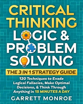 Critical Thinking, Logic & Problem Solving  The 3 in 1 Guide 120 Techniques t...