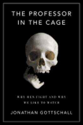 The Professor in the Cage: Why Men Fight and Why We Like to Watch by Gottschall
