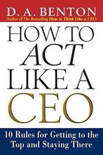 How to Act Like a CEO: 10 Rules for Getting - Paperback, by Benton D. A. - Good
