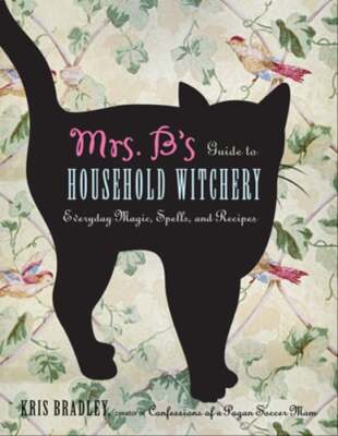 Mrs. B's Guide to Household Witchery: Everyday Magic, Spells, and Recipes: New