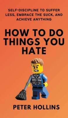 How To Do Things You Hate: Self-Discipline to Suffer Less, Embrace the Suck, and
