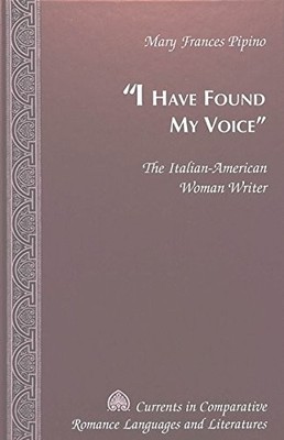 I HAVE FOUND MY VOICE: THE ITALIAN-AMERICAN WOMAN WRITER By Mary Frances Pipino