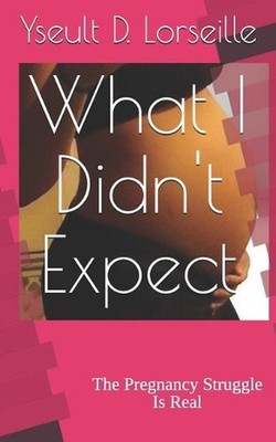 What I Didn't Expect: The Pregnancy Struggle Is Real by Yseult D. Lorseille (Eng