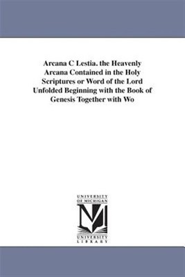 Arcana Celestia : The Heavenly Arcana Contained in the Holy Scriptures or Wor...