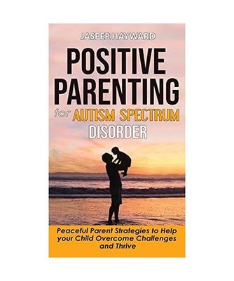 Positive Parenting for Autism Spectrum Disorder: How to Stop Yelling and Love Mo