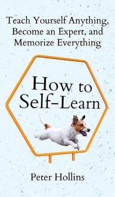 How to Self-Learn: Teach Yourself Anything, Become an Expert, and Memorize Every