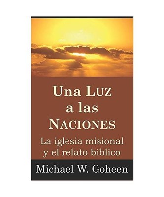 Una Luz a las Naciones: La iglesia misional y el relato bíblico, Michael W. Goh