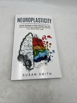 Neuroplasticity: Simple Strategies to Better Manage Your Life (How to Boost Neur