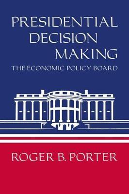 Presidential Decision Making : The Economic Policy Board by Roger B. Porter ...