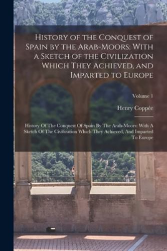 History of the Conquest of Spain by the Arab-Moors: With a Sketch of the Civi...