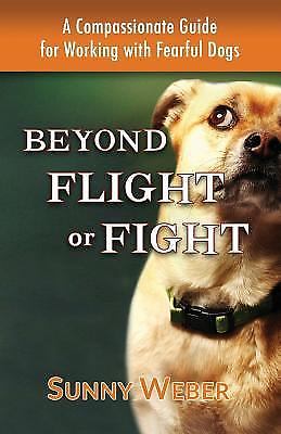 Beyond Flight or Fight: A Compassionate Guide for Working with Fearful Dogs