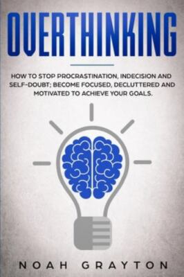 Overthinking: How To Stop Procrastination, Indecision And Self-Doubt; Become ...