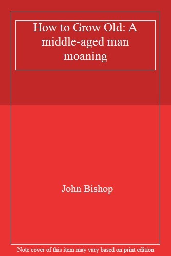 How to Grow Old: A middle-aged man moaning,John Bishop