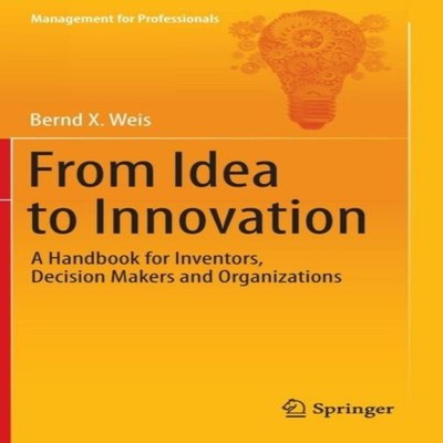 From Idea to Innovation A Handbook for Inventors Decision Makers