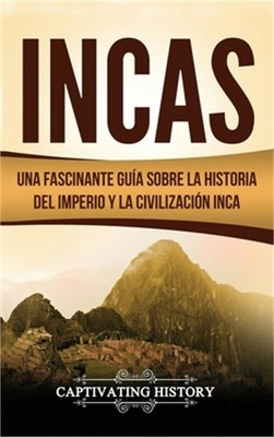 Incas: Una Fascinante Gu�a sobre la Historia del Imperio y la Civilizaci�n Inca