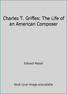 Charles T. Griffes: The Life of an American Composer by Edward Maisel