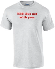 YES! But not with you. Shirt