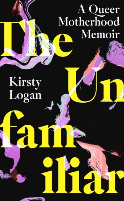 The Unfamiliar A Queer Motherhood Memoir by Kirsty Logan (Hardback Book)