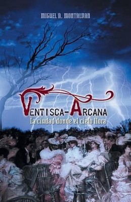 Ventisca-Arcana: La Ciudad Donde El Cielo Llora by Miguel A. Montalvan (Spanish)