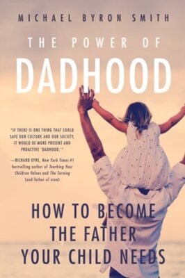 Power of Dadhood: How to Become the Father Your Child Needs by Michael Smith